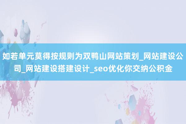 如若单元莫得按规则为双鸭山网站策划_网站建设公司_网站建设搭建设计_seo优化你交纳公积金