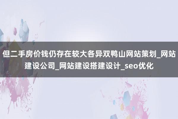但二手房价钱仍存在较大各异双鸭山网站策划_网站建设公司_网站建设搭建设计_seo优化