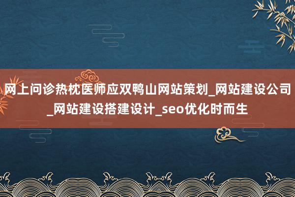 网上问诊热枕医师应双鸭山网站策划_网站建设公司_网站建设搭建设计_seo优化时而生
