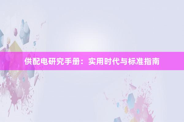 供配电研究手册：实用时代与标准指南