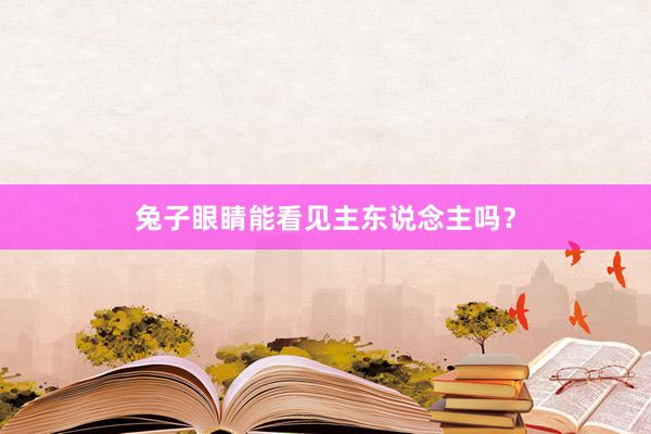 兔子眼睛能看见主东说念主吗？